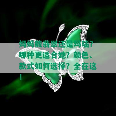 妈妈戴翡翠还是玛瑙？哪种更适合她？颜色、款式如何选择？全在这！