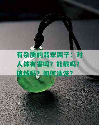 有杂质的翡翠镯子：对人体有害吗？能戴吗？值钱吗？如何清洗？