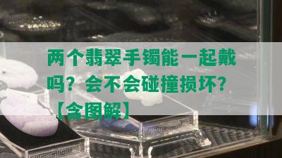 两个翡翠手镯能一起戴吗？会不会碰撞损坏？【含图解】