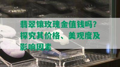 翡翠镶玫瑰金值钱吗？探究其价格、美观度及影响因素