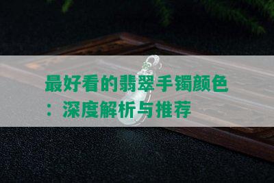 更好看的翡翠手镯颜色：深度解析与推荐