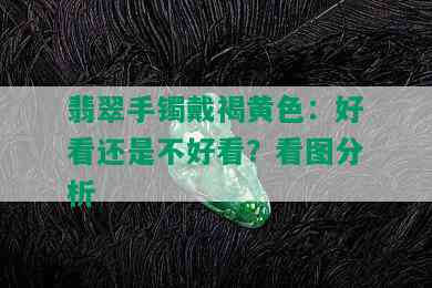 翡翠手镯戴褐黄色：好看还是不好看？看图分析