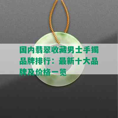 国内翡翠收藏男士手镯品牌排行：最新十大品牌及价格一览