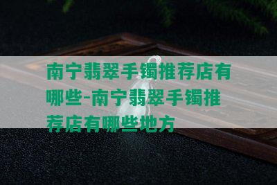 南宁翡翠手镯推荐店有哪些-南宁翡翠手镯推荐店有哪些地方