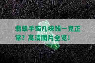 翡翠手镯几块钱一克正常？高清图片全览！