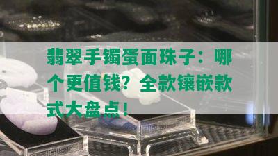 翡翠手镯蛋面珠子：哪个更值钱？全款镶嵌款式大盘点！