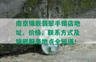 南京镶嵌翡翠手镯店地址、价格、联系方式及镶嵌服务地点全知道！