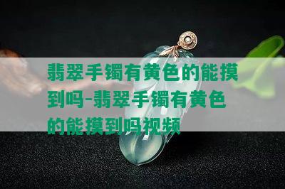 翡翠手镯有黄色的能摸到吗-翡翠手镯有黄色的能摸到吗视频