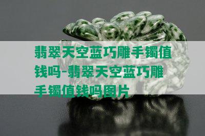 翡翠天空蓝巧雕手镯值钱吗-翡翠天空蓝巧雕手镯值钱吗图片