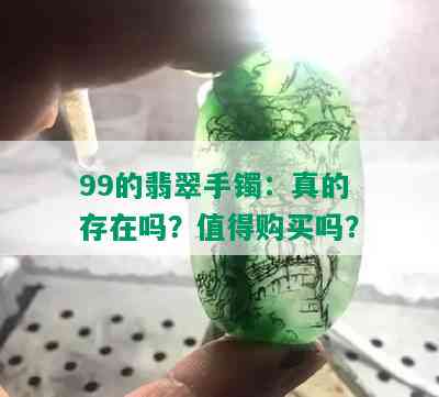 99的翡翠手镯：真的存在吗？值得购买吗？