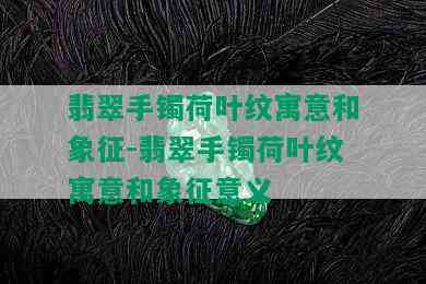 翡翠手镯荷叶纹寓意和象征-翡翠手镯荷叶纹寓意和象征意义