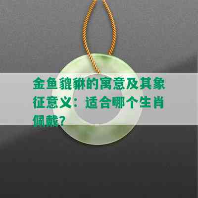 金鱼貔貅的寓意及其象征意义：适合哪个生肖佩戴？