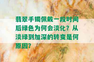 翡翠手镯佩戴一段时间后绿色为何会淡化？从淡绿到加深的转变是何原因？