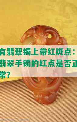 有翡翠镯上带红斑点：翡翠手镯的红点是否正常？