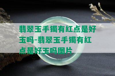 翡翠玉手镯有红点是好玉吗-翡翠玉手镯有红点是好玉吗图片