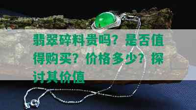 翡翠碎料贵吗？是否值得购买？价格多少？探讨其价值