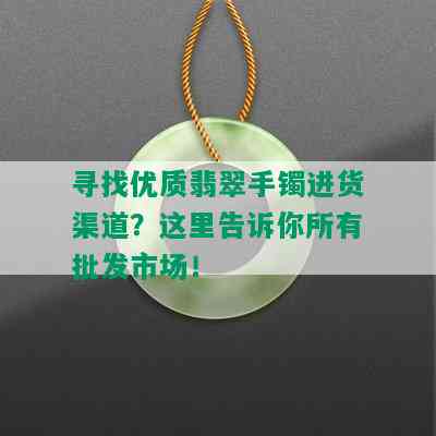 寻找优质翡翠手镯进货渠道？这里告诉你所有批发市场！