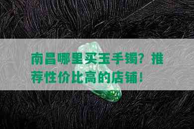 南昌哪里买玉手镯？推荐性价比高的店铺！