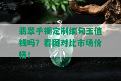 翡翠手镯定制缅甸玉值钱吗？看图对比市场价格！