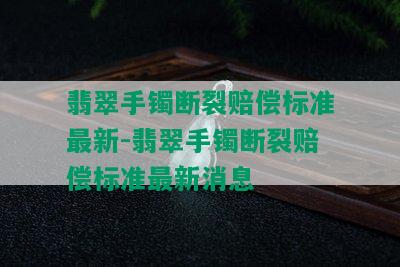 翡翠手镯断裂赔偿标准最新-翡翠手镯断裂赔偿标准最新消息