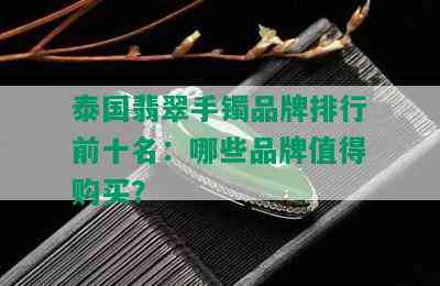 泰国翡翠手镯品牌排行前十名：哪些品牌值得购买？