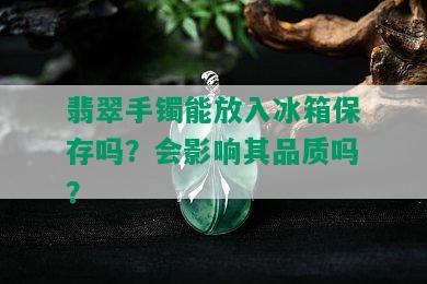 翡翠手镯能放入冰箱保存吗？会影响其品质吗？