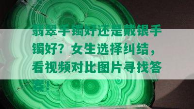 翡翠手镯好还是戴银手镯好？女生选择纠结，看视频对比图片寻找答案！