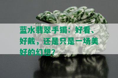 蓝水翡翠手镯：好看、好戴，还是只是一场美好的幻想？