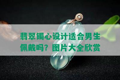 翡翠镯心设计适合男生佩戴吗？图片大全欣赏