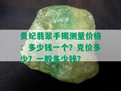 贵妃翡翠手镯测量价格：多少钱一个？克价多少？一般多少钱？