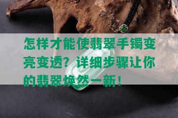 怎样才能使翡翠手镯变亮变透？详细步骤让你的翡翠焕然一新！