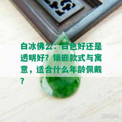 白冰佛公：白色好还是透明好？镶嵌款式与寓意，适合什么年龄佩戴？