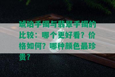 琥珀手镯与翡翠手镯的比较：哪个更好看？价格如何？哪种颜色最珍贵？