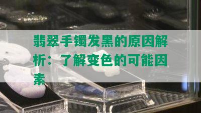 翡翠手镯发黑的原因解析：了解变色的可能因素