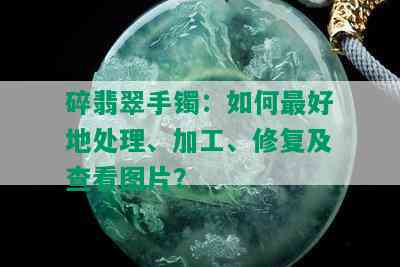 碎翡翠手镯：如何更好地处理、加工、修复及查看图片？