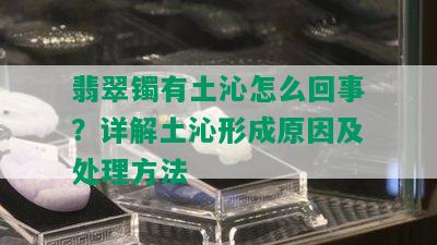 翡翠镯有土沁怎么回事？详解土沁形成原因及处理方法