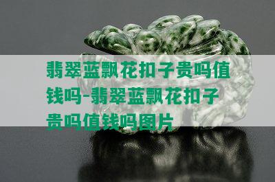 翡翠蓝飘花扣子贵吗值钱吗-翡翠蓝飘花扣子贵吗值钱吗图片