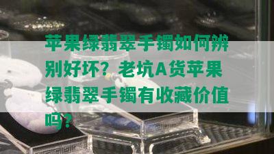 苹果绿翡翠手镯如何辨别好坏？老坑A货苹果绿翡翠手镯有收藏价值吗？