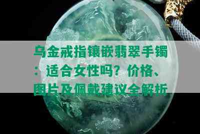 乌金戒指镶嵌翡翠手镯：适合女性吗？价格、图片及佩戴建议全解析