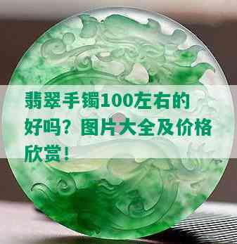 翡翠手镯100左右的好吗？图片大全及价格欣赏！