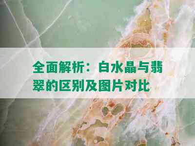 全面解析：白水晶与翡翠的区别及图片对比