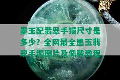 墨玉配翡翠手镯尺寸是多少？全网最全墨玉翡翠手镯图片及佩戴教程