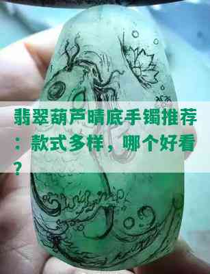 翡翠葫芦晴底手镯推荐：款式多样，哪个好看？