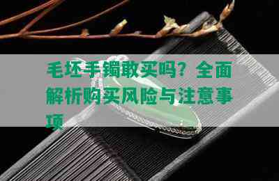 毛坯手镯敢买吗？全面解析购买风险与注意事项