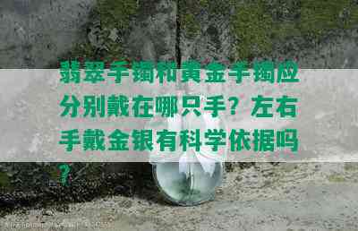 翡翠手镯和黄金手镯应分别戴在哪只手？左右手戴金银有科学依据吗？