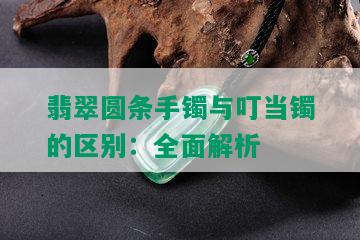 翡翠圆条手镯与叮当镯的区别：全面解析