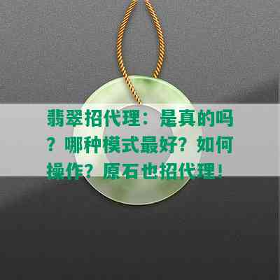 翡翠招代理：是真的吗？哪种模式更好？如何操作？原石也招代理！