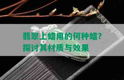 翡翠上蜡用的何种蜡？探讨其材质与效果