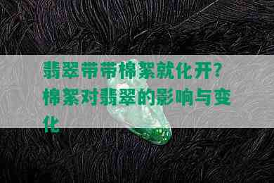 翡翠带带棉絮就化开？棉絮对翡翠的影响与变化