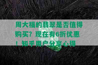 周大福的翡翠是否值得购买？现在有6折优惠！知乎用户分享心得